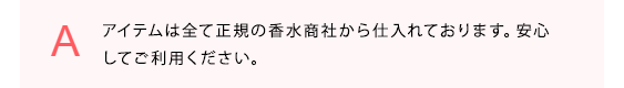 アイテムは全て正規の香水商社から仕入れております。安心してご利用ください。