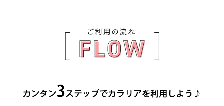 ご利用の流れ　FLOW
カンタン3ステップでカラリアを利用しよう♪