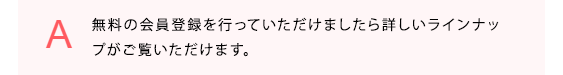 無料の会員登録を行っていただけましたら詳しいラインナップがご覧いただけます。