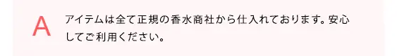 アイテムは全て正規の香水商社から仕入れております。安心してご利用ください。
