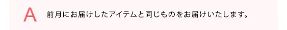 前月にお届けしたアイテムと同じものをお届けいたします。