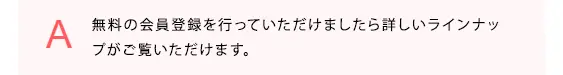 無料の会員登録を行っていただけましたら詳しいラインナップがご覧いただけます。