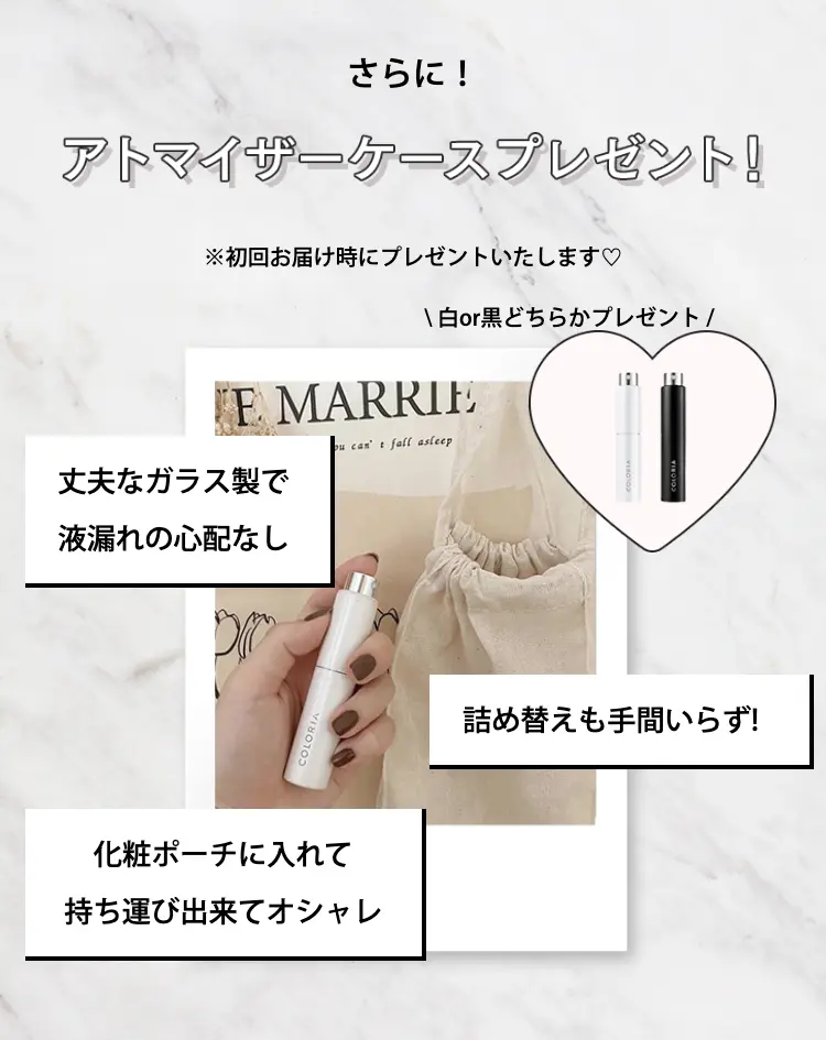 さらに！アトマイザーケースプレゼント！
※初回お届け時にプレゼントします
白or黒どちらかプレゼント

丈夫なガラス製で液漏れの心配なし
詰め替えも手間いらず！
化粧ポーチに入れて持ち運び出来てオシャレ